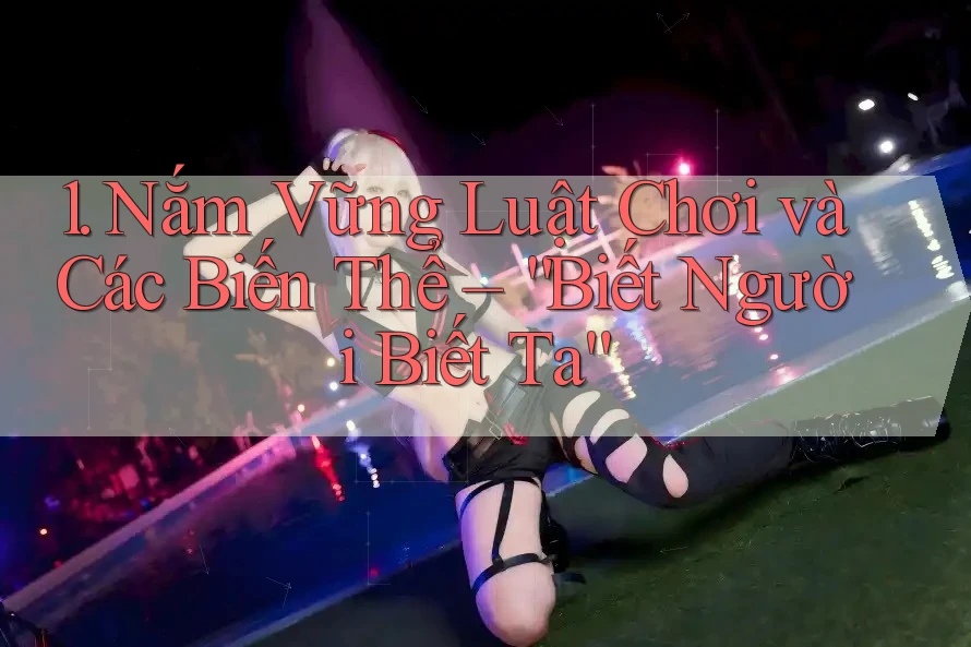 1. Nắm Vững Luật Chơi và Các Biến Thể – “Biết Người Biết Ta” 1. Nắm Vững Luật Chơi và Các Biến Thể – “Biết Người Biết Ta”
