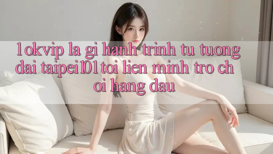 1. OKVIP Là Gì? Hành Trình Từ “Tượng Đài” Taipei101 Tới Liên Minh Trò chơi Hàng Đầu