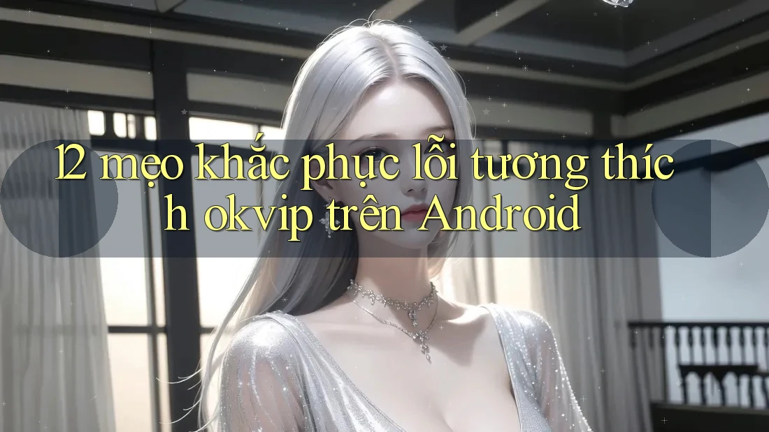 12 mẹo khắc phục lỗi tương thích okvip trên Android 12 mẹo khắc phục lỗi tương thích okvip trên Android