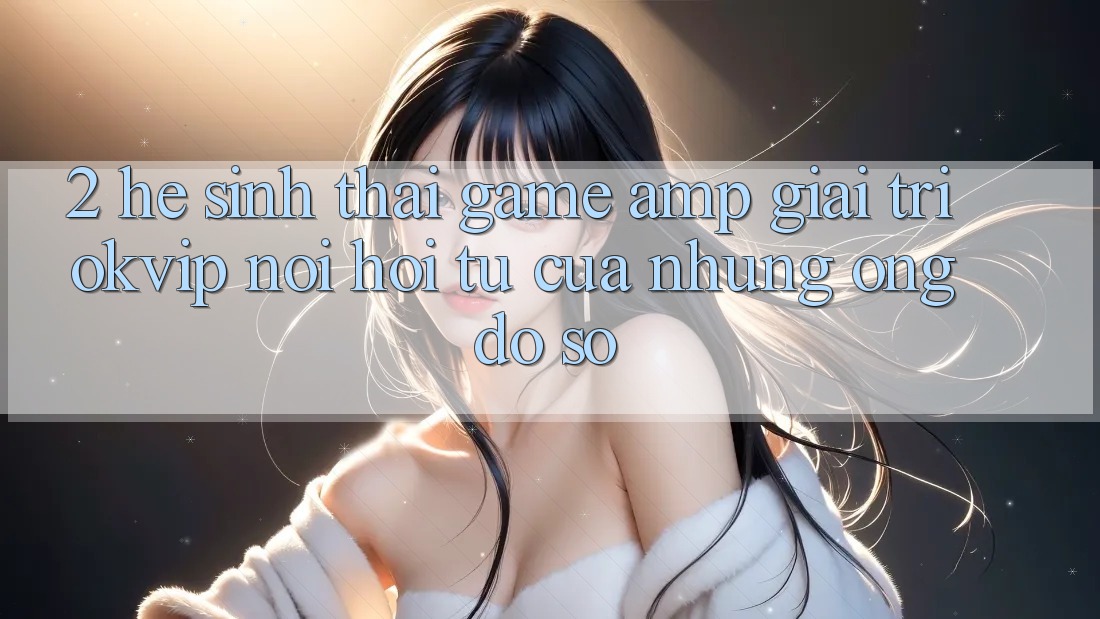 2. Hệ Sinh Thái Game &amp; Giải Trí OKVIP: Nơi Hội Tụ Của Những “Ông Đồ sộ”