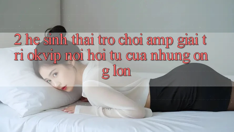 2. Hệ Sinh Thái Trò chơi &amp; Giải Trí OKVIP: Nơi Hội Tụ Của Những “Ông Lớn”