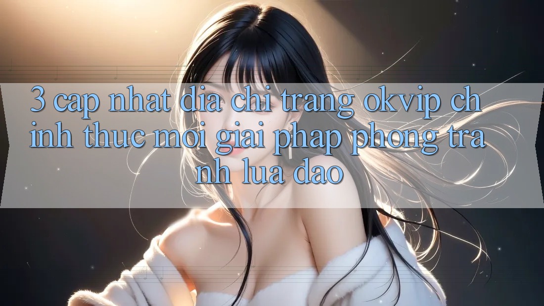 3. Cập Nhật Địa chỉ trang OKVIP Chính Thức Mới: Giải Pháp Phòng Tránh Lừa Đảo
