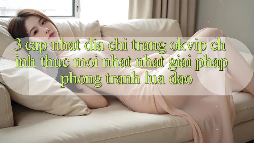 3. Cập Nhật Địa chỉ trang OKVIP Chính Thức Mới nhất Nhất: Giải Pháp Phòng Tránh Lừa Đảo