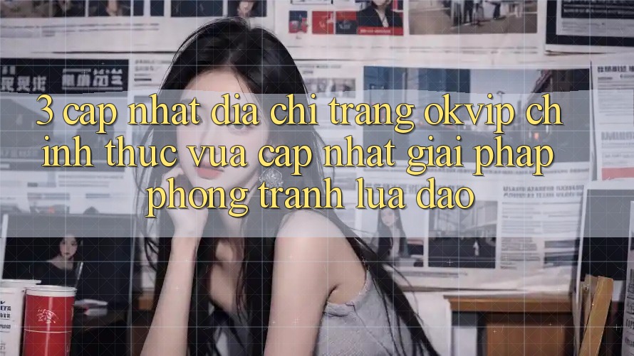 3. Cập Nhật Địa chỉ trang OKVIP Chính Thức Vừa cập nhật: Giải Pháp Phòng Tránh Lừa Đảo