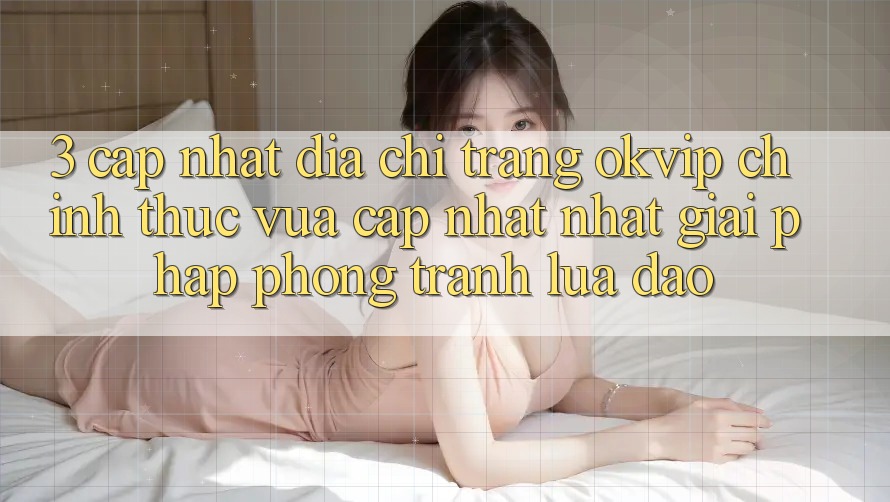 3. Cập Nhật Địa chỉ trang OKVIP Chính Thức Vừa cập nhật Nhất: Giải Pháp Phòng Tránh Lừa Đảo