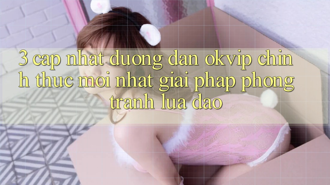 3. Cập Nhật Đường dẫn OKVIP Chính Thức Mới Nhất: Giải Pháp Phòng Tránh Lừa Đảo
