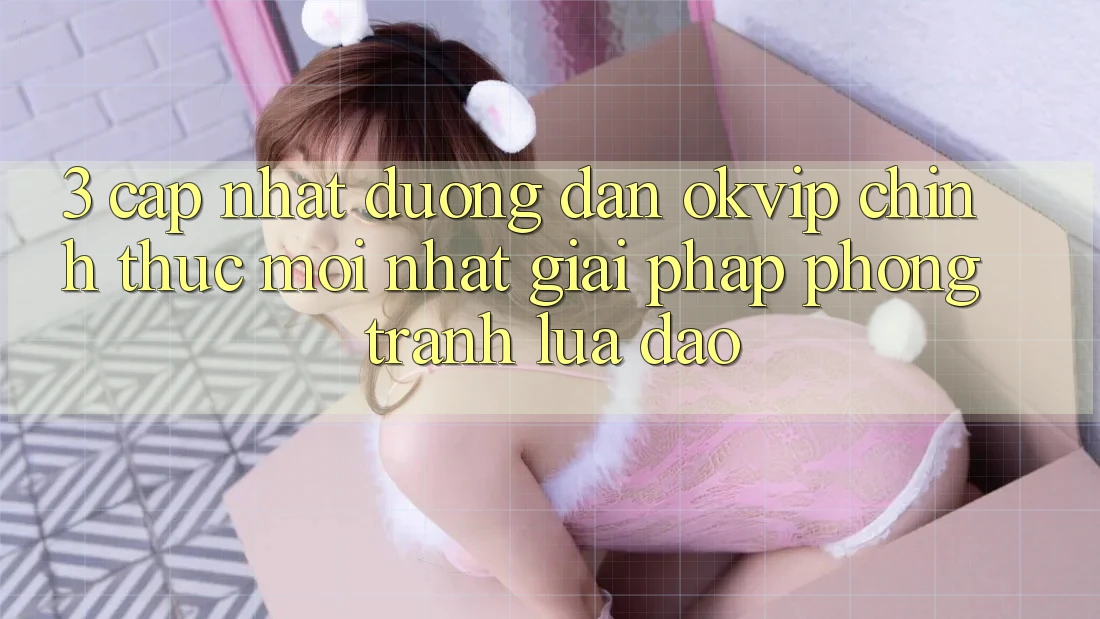 3. Cập Nhật Đường dẫn OKVIP Chính Thức Mới Nhất: Giải Pháp Phòng Tránh Lừa Đảo