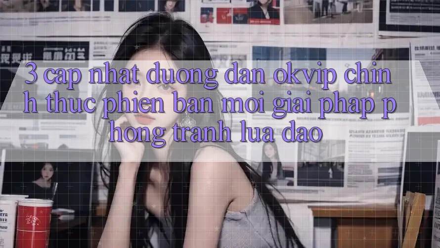 3. Cập Nhật Đường dẫn OKVIP Chính Thức Phiên bản mới: Giải Pháp Phòng Tránh Lừa Đảo