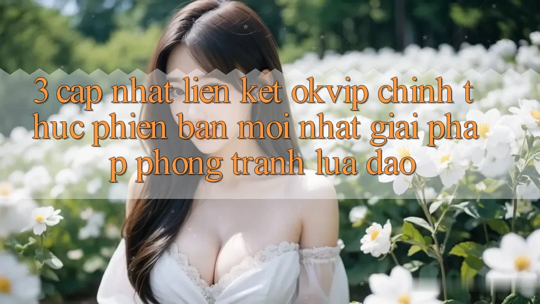 3. Cập Nhật Liên kết OKVIP Chính Thức Phiên bản mới Nhất: Giải Pháp Phòng Tránh Lừa Đảo