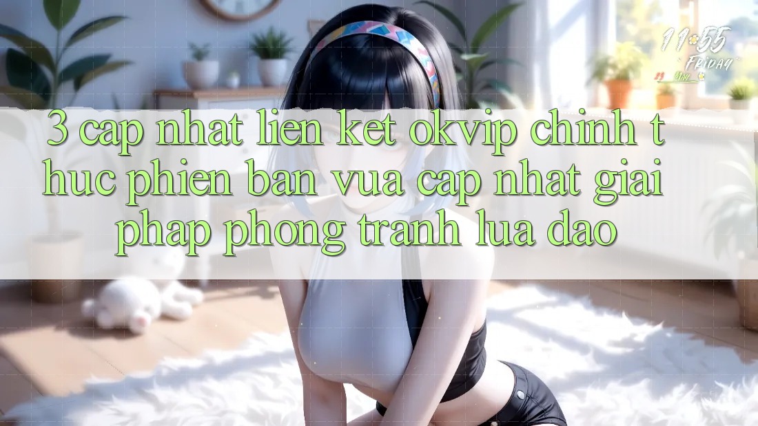 3. Cập Nhật Liên kết OKVIP Chính Thức Phiên bản vừa cập nhật: Giải Pháp Phòng Tránh Lừa Đảo