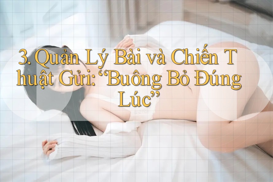 3. Quản Lý Bài và Chiến Thuật Gửi: “Buông Bỏ Đúng Lúc” 3. Quản Lý Bài và Chiến Thuật Gửi: “Buông Bỏ Đúng Lúc”