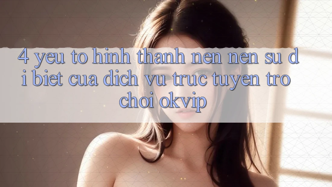 4. Yếu Tố Hình thành nên Nên Sự Dị biệt Của Dịch vụ trực tuyến Trò chơi OKVIP