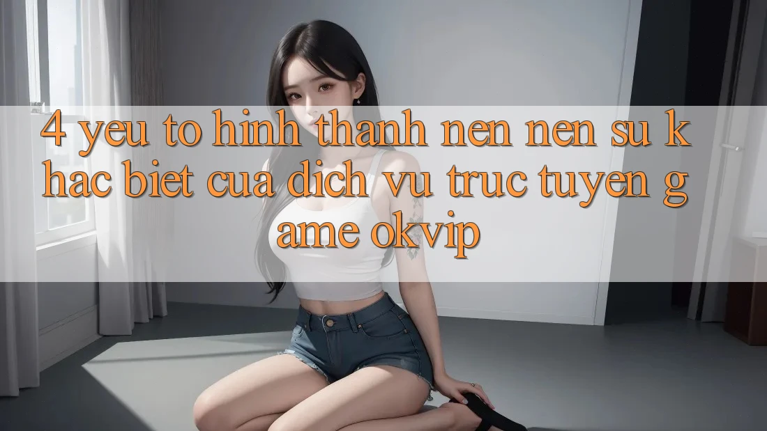 4. Yếu Tố Hình thành nên Nên Sự Khác Biệt Của Dịch vụ trực tuyến Game OKVIP 4. Yếu Tố Hình thành nên Nên Sự Khác Biệt Của Dịch vụ trực tuyến Game OKVIP