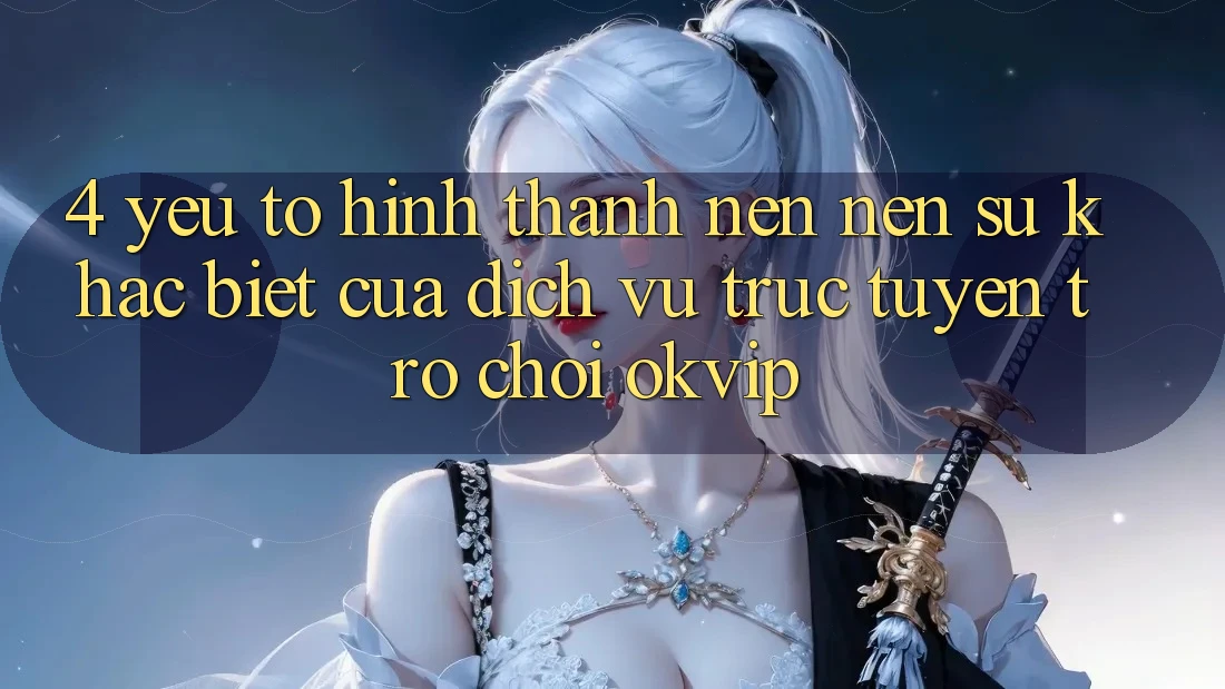 4. Yếu Tố Hình thành nên Nên Sự Khác Biệt Của Dịch vụ trực tuyến Trò chơi OKVIP