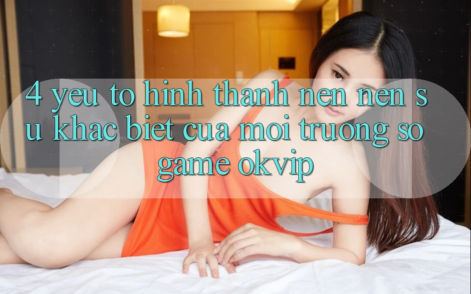 4. Yếu Tố Hình thành nên Nên Sự Khác Biệt Của Môi trường số Game OKVIP