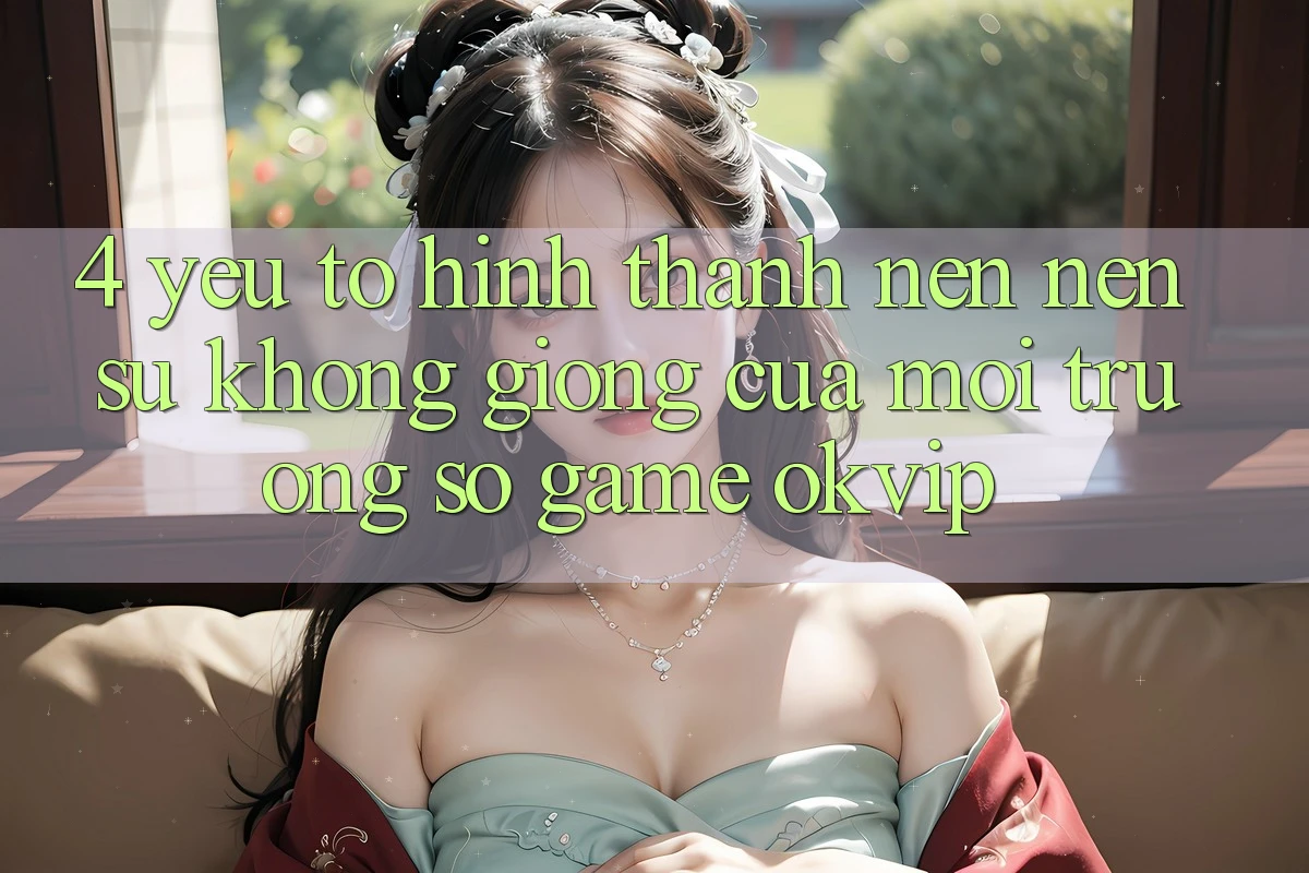 4. Yếu Tố Hình thành nên Nên Sự Không giống Của Môi trường số Game OKVIP 4. Yếu Tố Hình thành nên Nên Sự Không giống Của Môi trường số Game OKVIP