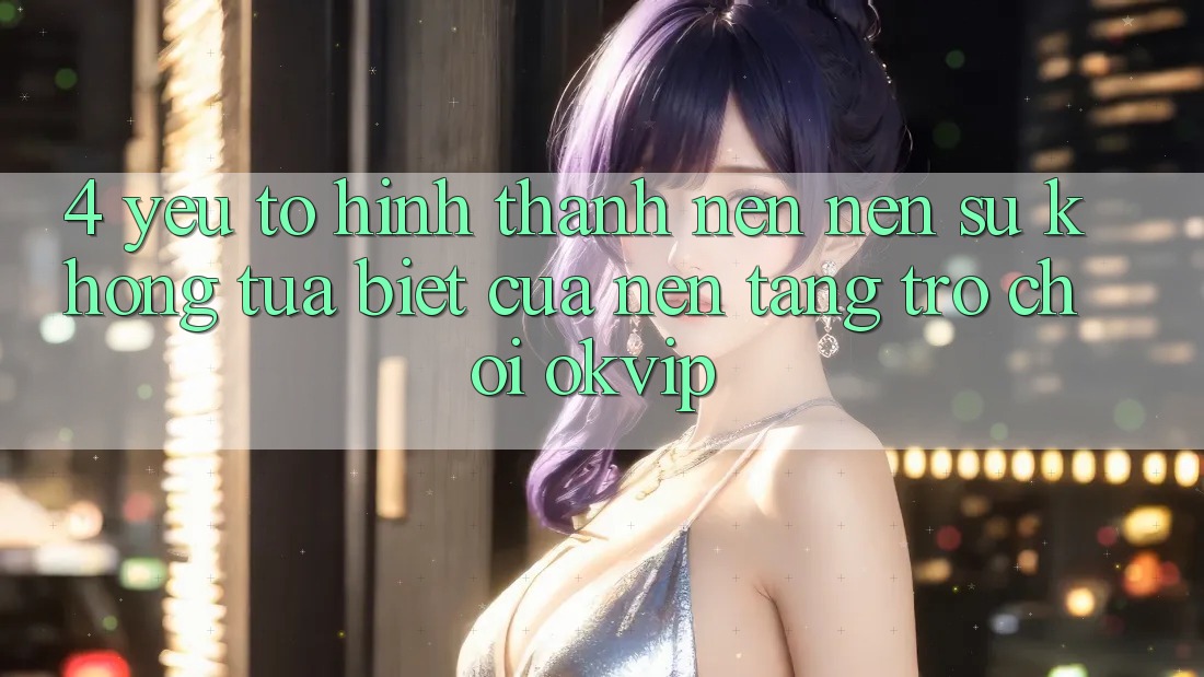 4. Yếu Tố Hình thành nên Nên Sự Không tựa Biệt Của Nền Tảng Trò chơi OKVIP