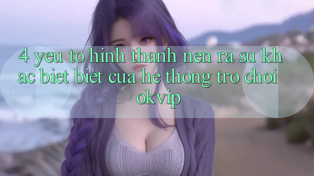 4. Yếu Tố Hình thành nên ra Sự Khác biệt Biệt Của Hệ thống Trò chơi OKVIP 4. Yếu Tố Hình thành nên ra Sự Khác biệt Biệt Của Hệ thống Trò chơi OKVIP