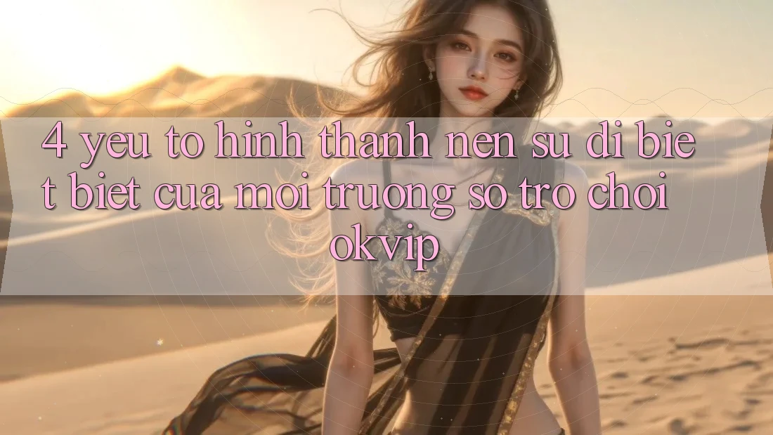 4. Yếu Tố Hình thành Nên Sự Dị biệt Biệt Của Môi trường số Trò chơi OKVIP 4. Yếu Tố Hình thành Nên Sự Dị biệt Biệt Của Môi trường số Trò chơi OKVIP