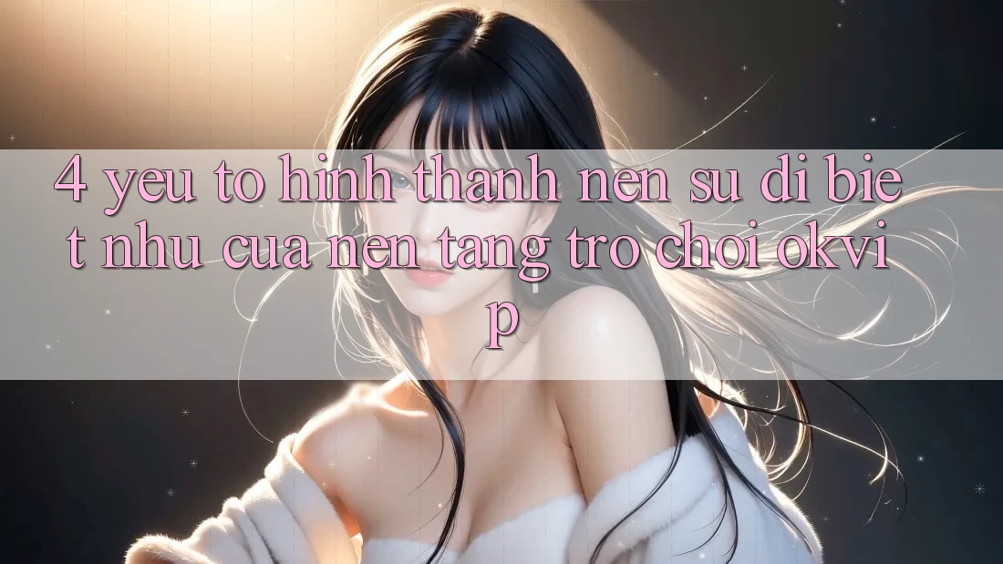 4. Yếu Tố Hình thành Nên Sự Dị biệt như Của Nền Tảng Trò chơi OKVIP