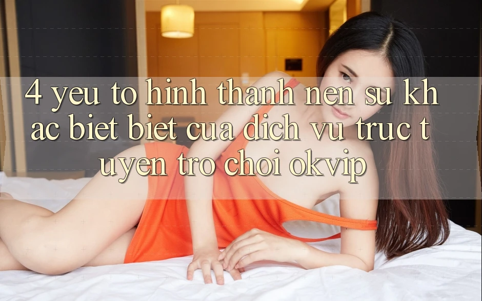 4. Yếu Tố Hình thành Nên Sự Khác biệt Biệt Của Dịch vụ trực tuyến Trò chơi OKVIP 4. Yếu Tố Hình thành Nên Sự Khác biệt Biệt Của Dịch vụ trực tuyến Trò chơi OKVIP