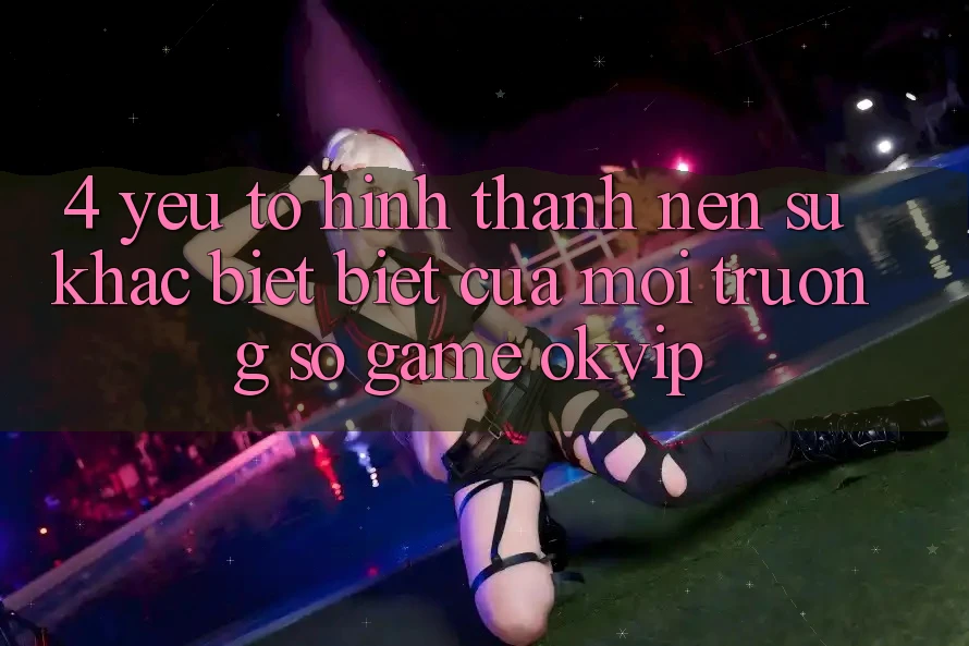 4. Yếu Tố Hình thành Nên Sự Khác biệt Biệt Của Môi trường số Game OKVIP
