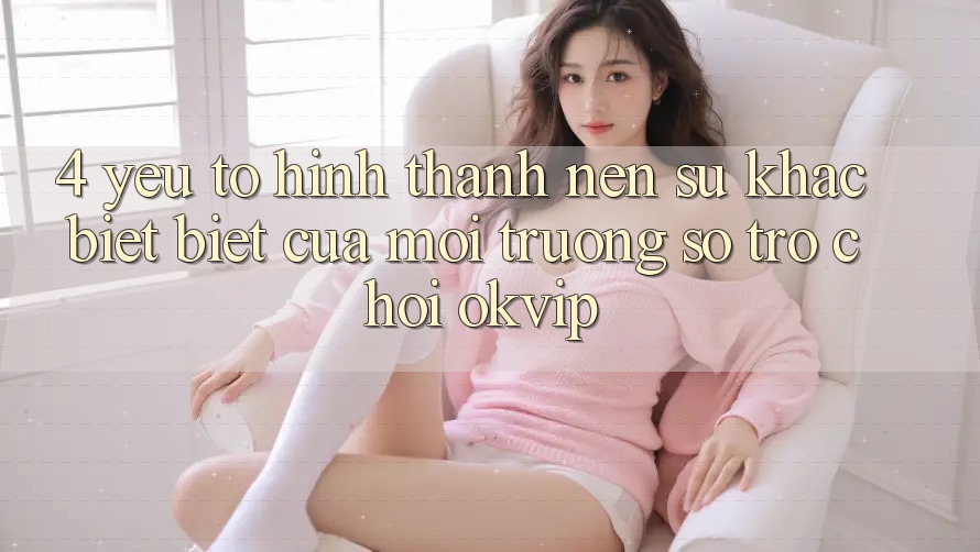 4. Yếu Tố Hình thành Nên Sự Khác biệt Biệt Của Môi trường số Trò chơi OKVIP