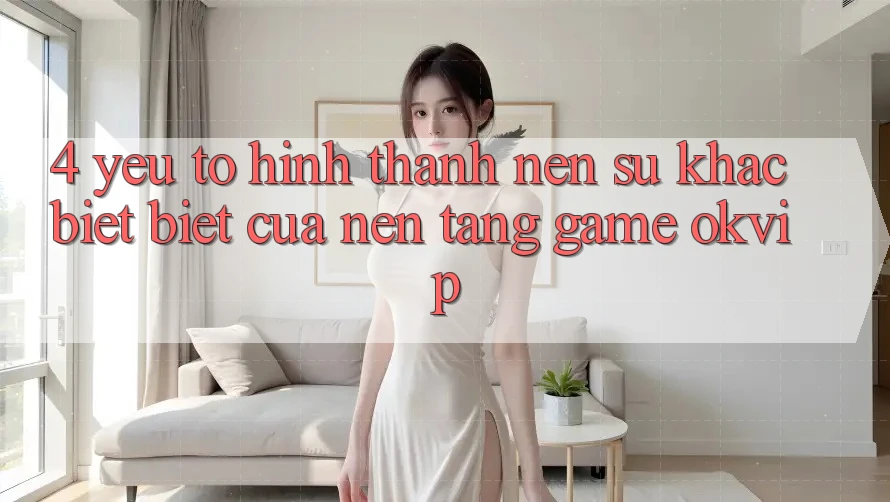 4. Yếu Tố Hình thành Nên Sự Khác biệt Biệt Của Nền Tảng Game OKVIP