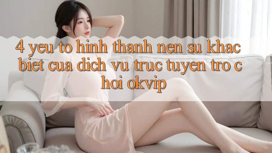 4. Yếu Tố Hình thành Nên Sự Khác Biệt Của Dịch vụ trực tuyến Trò chơi OKVIP 4. Yếu Tố Hình thành Nên Sự Khác Biệt Của Dịch vụ trực tuyến Trò chơi OKVIP
