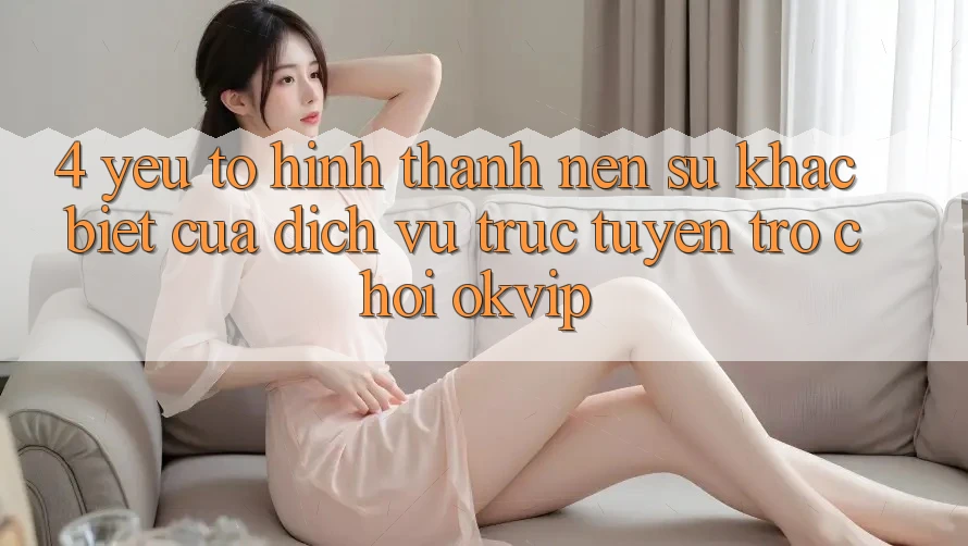 4. Yếu Tố Hình thành Nên Sự Khác Biệt Của Dịch vụ trực tuyến Trò chơi OKVIP