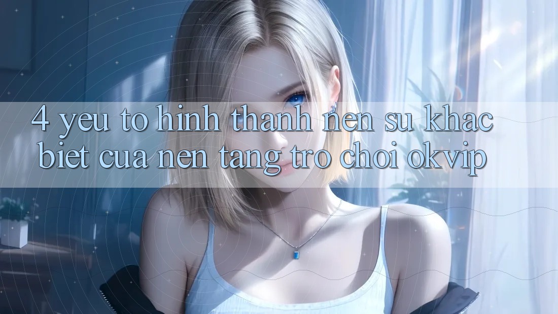 4. Yếu Tố Hình thành Nên Sự Khác Biệt Của Nền Tảng Trò chơi OKVIP