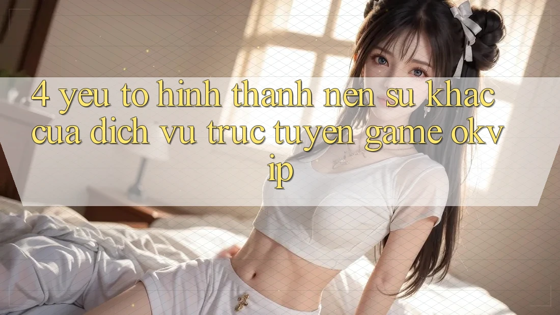 4. Yếu Tố Hình thành Nên Sự Khác Của Dịch vụ trực tuyến Game OKVIP 4. Yếu Tố Hình thành Nên Sự Khác Của Dịch vụ trực tuyến Game OKVIP