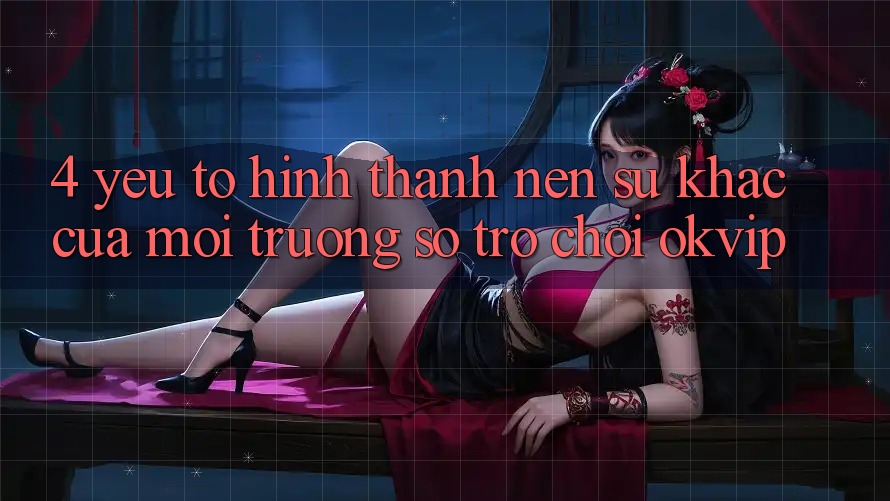 4. Yếu Tố Hình thành Nên Sự Khác Của Môi trường số Trò chơi OKVIP 4. Yếu Tố Hình thành Nên Sự Khác Của Môi trường số Trò chơi OKVIP