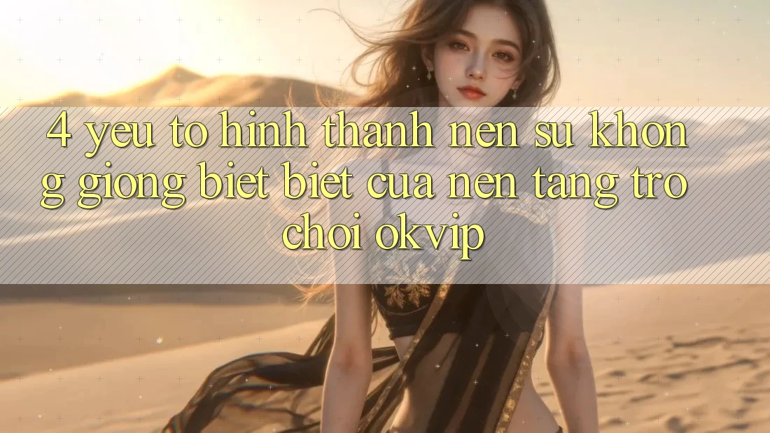 4. Yếu Tố Hình thành Nên Sự Không giống biệt Biệt Của Nền Tảng Trò chơi OKVIP 4. Yếu Tố Hình thành Nên Sự Không giống biệt Biệt Của Nền Tảng Trò chơi OKVIP