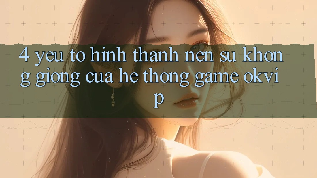 4. Yếu Tố Hình thành Nên Sự Không giống Của Hệ thống Game OKVIP 4. Yếu Tố Hình thành Nên Sự Không giống Của Hệ thống Game OKVIP