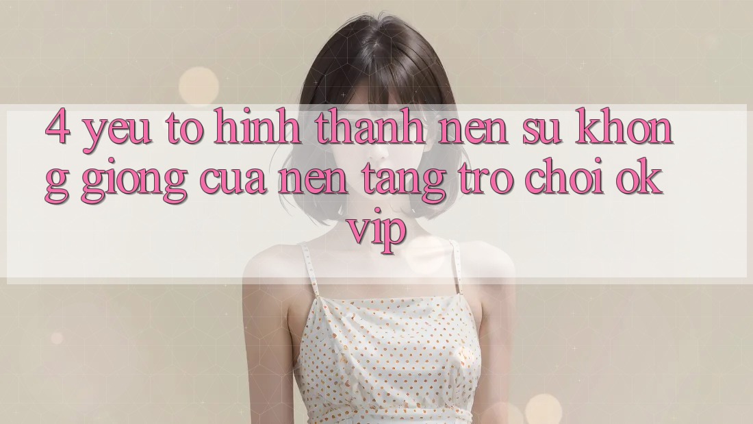 4. Yếu Tố Hình thành Nên Sự Không giống Của Nền Tảng Trò chơi OKVIP 4. Yếu Tố Hình thành Nên Sự Không giống Của Nền Tảng Trò chơi OKVIP