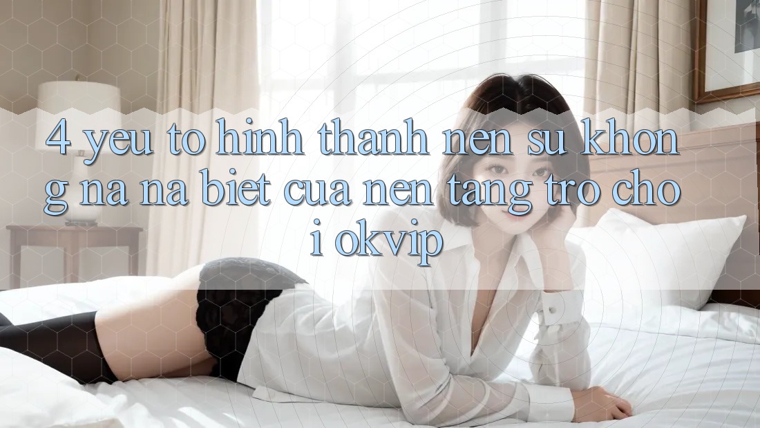 4. Yếu Tố Hình thành Nên Sự Không na ná Biệt Của Nền Tảng Trò chơi OKVIP 4. Yếu Tố Hình thành Nên Sự Không na ná Biệt Của Nền Tảng Trò chơi OKVIP