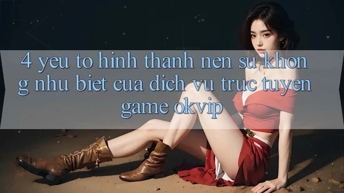 4. Yếu Tố Hình thành Nên Sự Không như Biệt Của Dịch vụ trực tuyến Game OKVIP