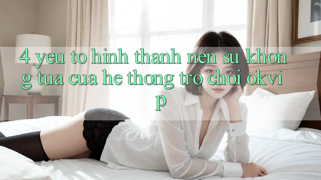 4. Yếu Tố Hình thành Nên Sự Không tựa Của Hệ thống Trò chơi OKVIP