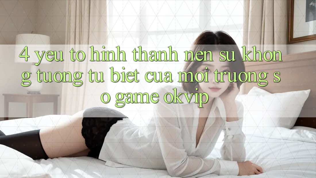 4. Yếu Tố Hình thành Nên Sự Không tương tự Biệt Của Môi trường số Game OKVIP
