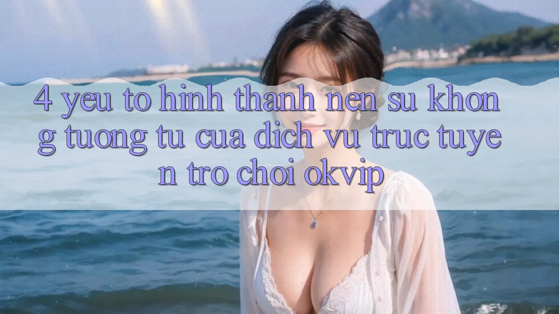 4. Yếu Tố Hình thành Nên Sự Không tương tự Của Dịch vụ trực tuyến Trò chơi OKVIP