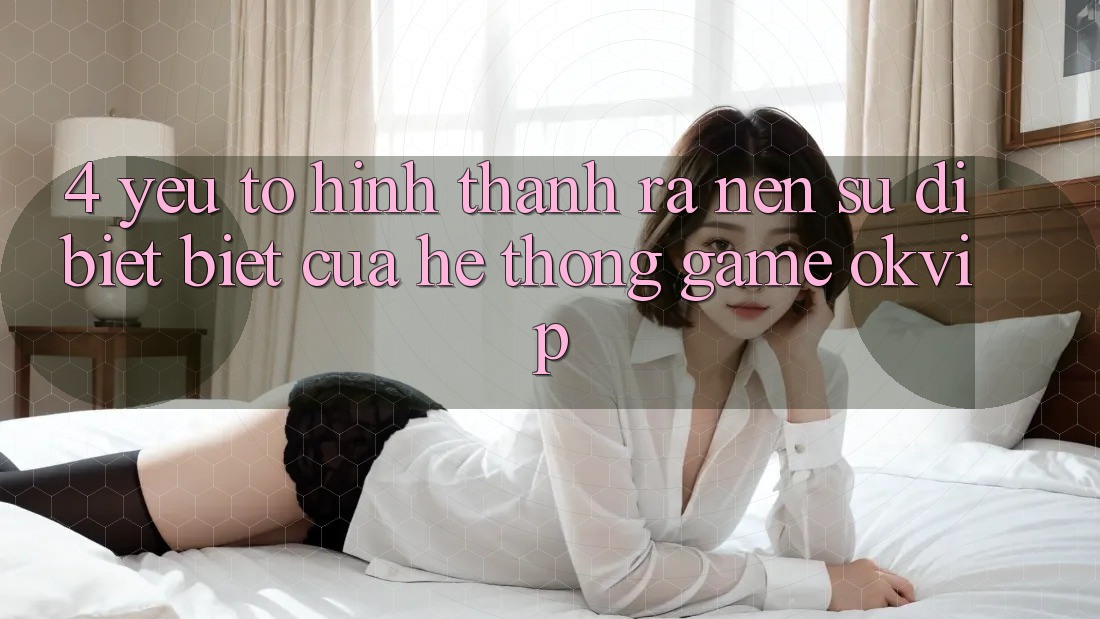 4. Yếu Tố Hình thành ra Nên Sự Dị biệt Biệt Của Hệ thống Game OKVIP 4. Yếu Tố Hình thành ra Nên Sự Dị biệt Biệt Của Hệ thống Game OKVIP