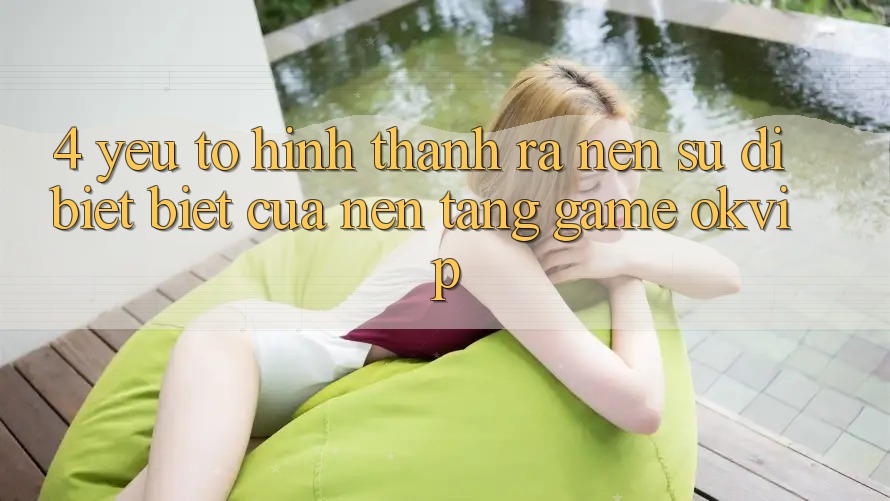 4. Yếu Tố Hình thành ra Nên Sự Dị biệt biệt Của Nền Tảng Game OKVIP 4. Yếu Tố Hình thành ra Nên Sự Dị biệt biệt Của Nền Tảng Game OKVIP