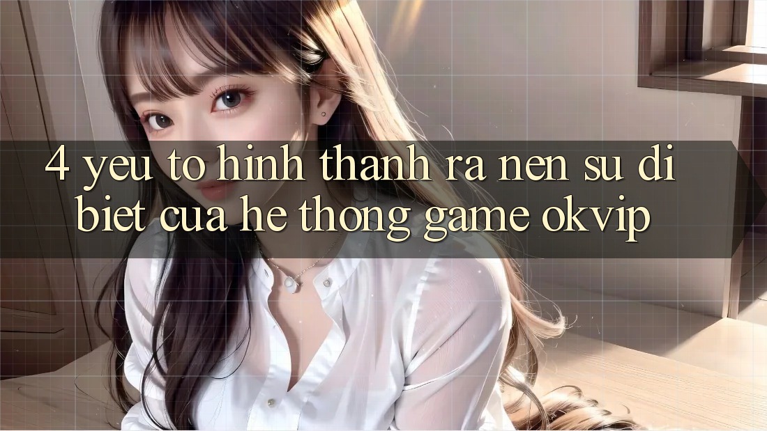 4. Yếu Tố Hình thành ra Nên Sự Dị biệt Của Hệ thống Game OKVIP 4. Yếu Tố Hình thành ra Nên Sự Dị biệt Của Hệ thống Game OKVIP