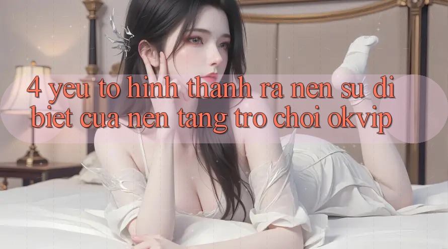 4. Yếu Tố Hình thành ra nên Sự Dị biệt Của Nền Tảng Trò chơi OKVIP