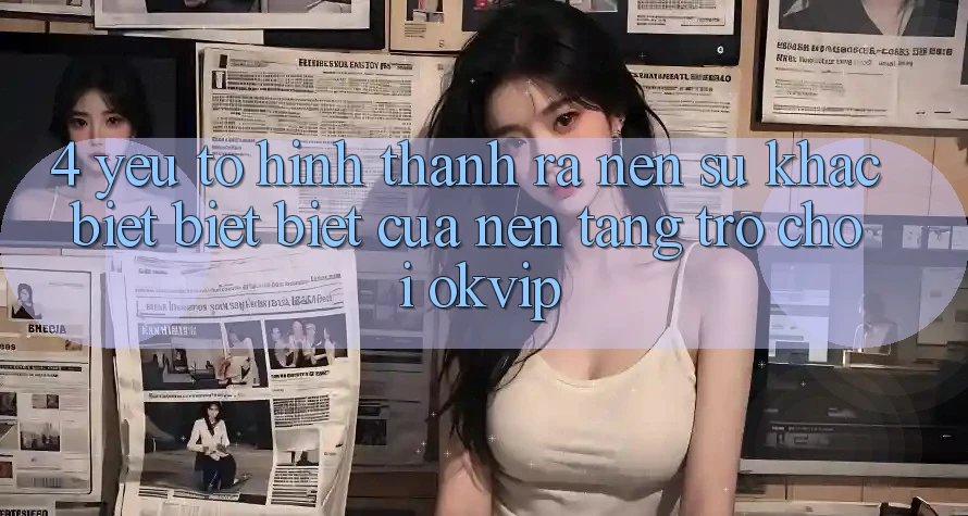 4. Yếu Tố Hình thành ra Nên Sự Khác biệt biệt Biệt Của Nền Tảng Trò chơi OKVIP 4. Yếu Tố Hình thành ra Nên Sự Khác biệt biệt Biệt Của Nền Tảng Trò chơi OKVIP