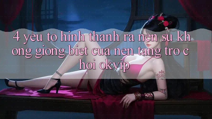 4. Yếu Tố Hình thành ra Nên Sự Không giống Biệt Của Nền Tảng Trò chơi OKVIP