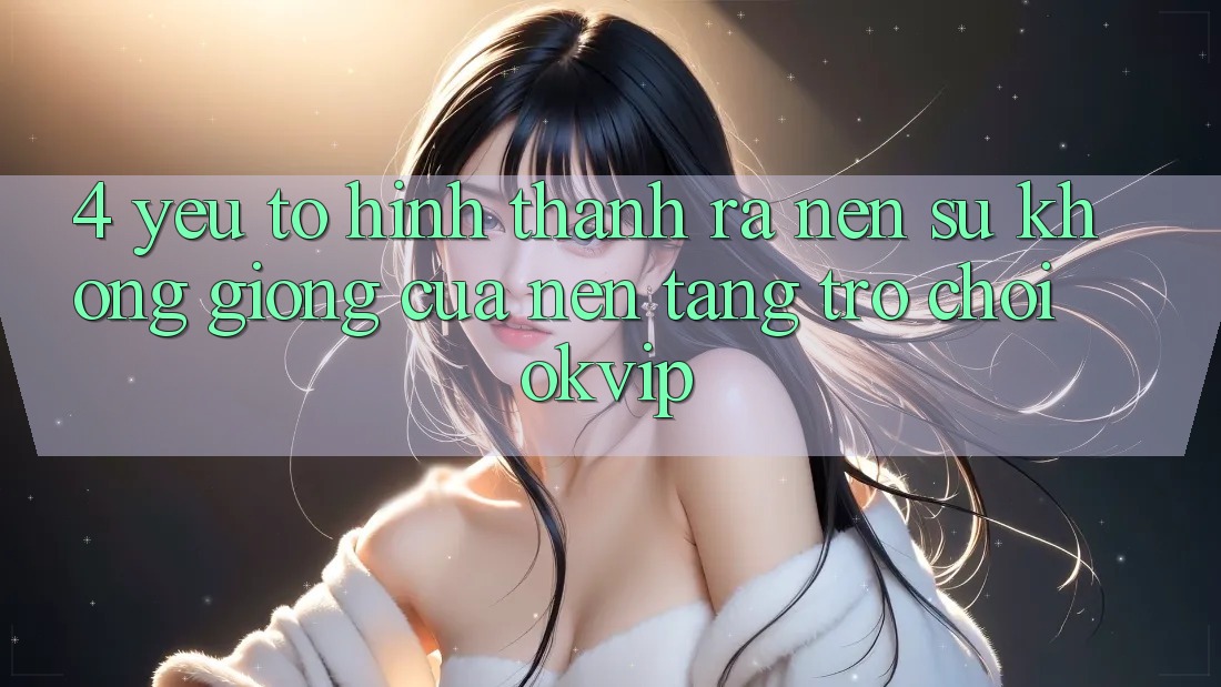 4. Yếu Tố Hình thành ra Nên Sự Không giống Của Nền tảng Trò chơi OKVIP 4. Yếu Tố Hình thành ra Nên Sự Không giống Của Nền tảng Trò chơi OKVIP