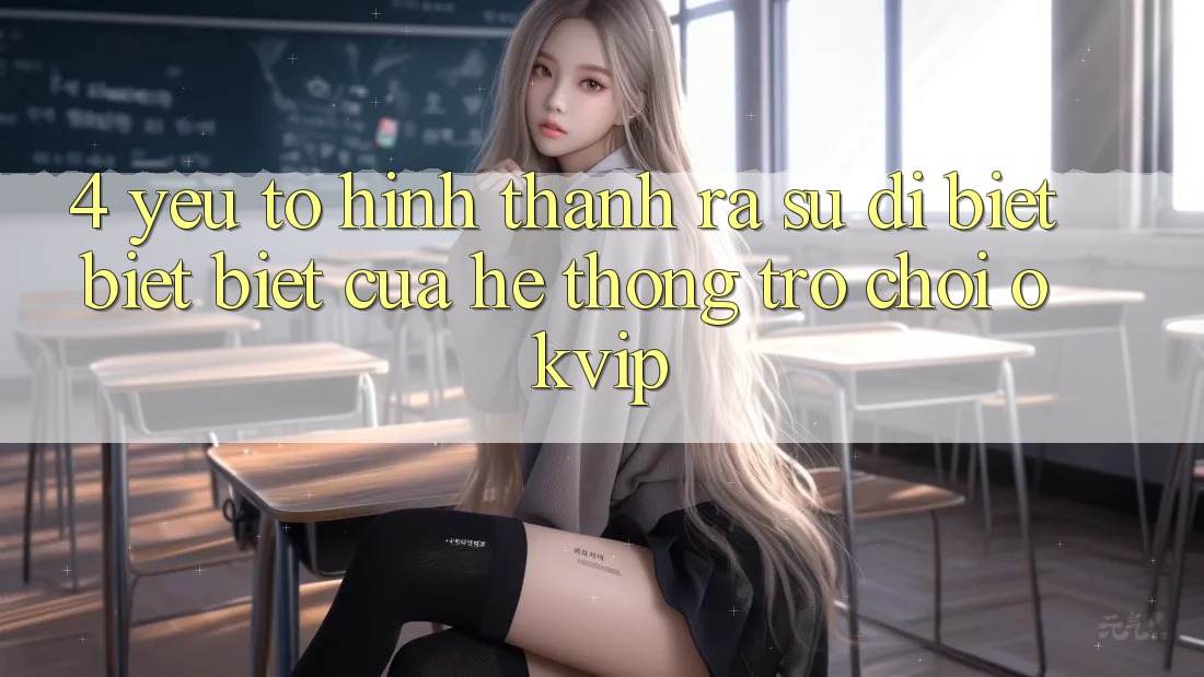 4. Yếu Tố Hình thành ra Sự Dị biệt biệt Biệt Của Hệ thống Trò chơi OKVIP 4. Yếu Tố Hình thành ra Sự Dị biệt biệt Biệt Của Hệ thống Trò chơi OKVIP