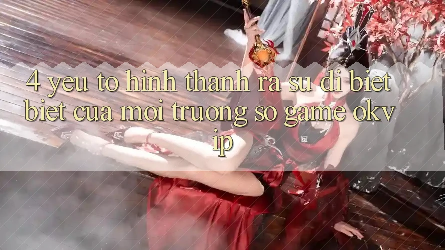4. Yếu Tố Hình thành ra Sự Dị biệt Biệt Của Môi trường số Game OKVIP
